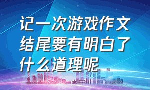 记一次游戏作文结尾要有明白了什么道理呢