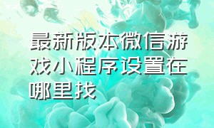 最新版本微信游戏小程序设置在哪里找