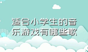 适合小学生的音乐游戏有哪些歌