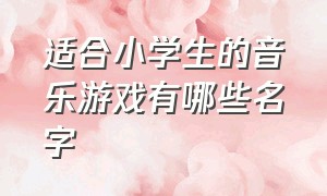 适合小学生的音乐游戏有哪些名字