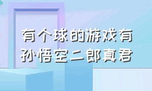 有个球的游戏有孙悟空二郎真君