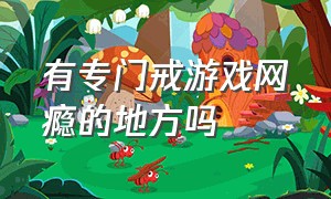 有专门戒游戏网瘾的地方吗