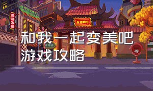 和我一起变美吧游戏攻略