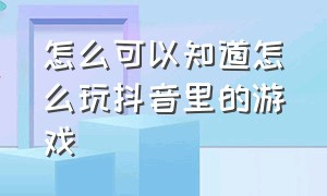 怎么可以知道怎么玩抖音里的游戏