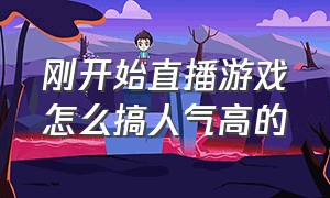 刚开始直播游戏怎么搞人气高的