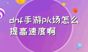 dnf手游pk场怎么提高速度啊