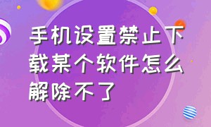 手机设置禁止下载某个软件怎么解除不了