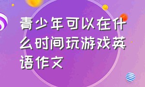 青少年可以在什么时间玩游戏英语作文