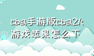 cba手游版cba2k游戏苹果怎么下