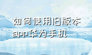 如何使用旧版本app华为手机