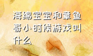 海绵宝宝和章鱼哥小时候游戏叫什么