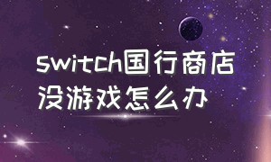 switch国行商店没游戏怎么办