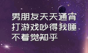 男朋友天天通宵打游戏吵得我睡不着觉知乎