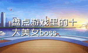 盘点游戏里的十大美女boss