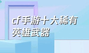 cf手游十大稀有英雄武器