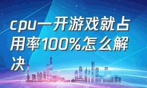 cpu一开游戏就占用率100%怎么解决