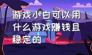 游戏小白可以用什么游戏赚钱且稳定的