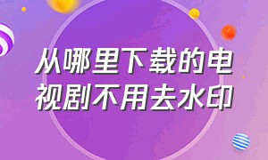 从哪里下载的电视剧不用去水印