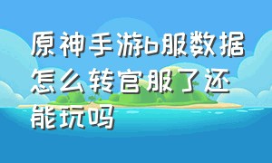 原神手游b服数据怎么转官服了还能玩吗