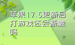 苹果17.5更新后打游戏还会断触吗