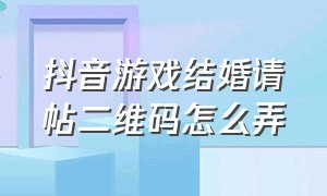 抖音游戏结婚请帖二维码怎么弄