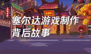 塞尔达游戏制作背后故事