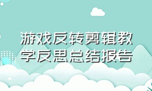 游戏反转剪辑教学反思总结报告