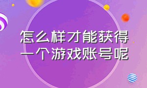 怎么样才能获得一个游戏账号呢