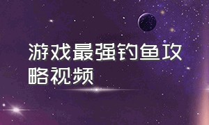 游戏最强钓鱼攻略视频