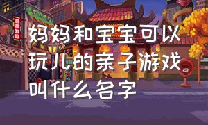 妈妈和宝宝可以玩儿的亲子游戏叫什么名字