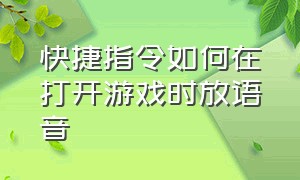 快捷指令如何在打开游戏时放语音