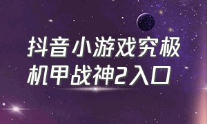 抖音小游戏究极机甲战神2入口