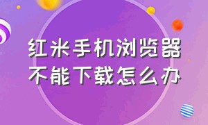 红米手机浏览器不能下载怎么办