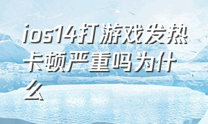 ios14打游戏发热卡顿严重吗为什么