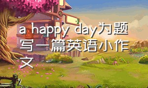 a happy day为题写一篇英语小作文