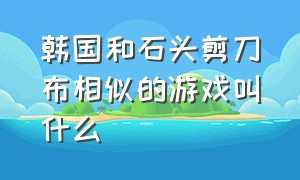 韩国和石头剪刀布相似的游戏叫什么