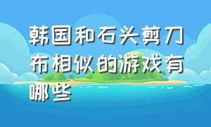 韩国和石头剪刀布相似的游戏有哪些