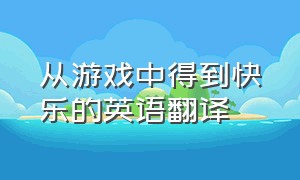 从游戏中得到快乐的英语翻译