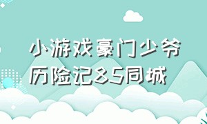 小游戏豪门少爷历险记85同城