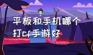 平板和手机哪个打cf手游好