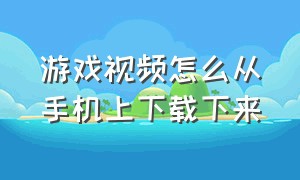 游戏视频怎么从手机上下载下来