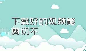 下载好的视频能剪切不