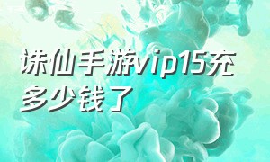 诛仙手游vip15充多少钱了