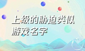 上级的胁迫类似游戏名字