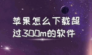 苹果怎么下载超过300m的软件