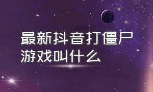 最新抖音打僵尸游戏叫什么