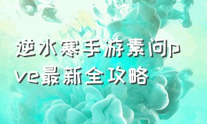 逆水寒手游素问pve最新全攻略