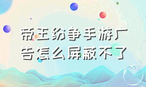 帝王纷争手游广告怎么屏蔽不了