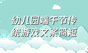 幼儿园端午节传统游戏文案简短