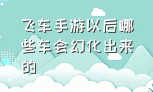 飞车手游以后哪些车会幻化出来的